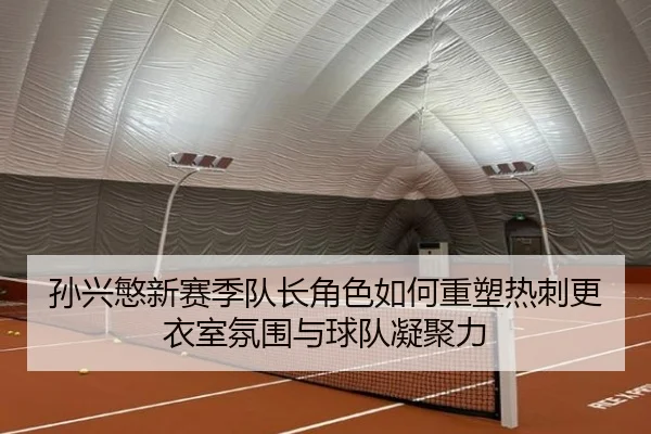 孙兴慜新赛季队长角色如何重塑热刺更衣室氛围与球队凝聚力