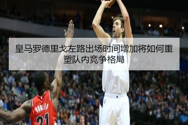 皇马罗德里戈左路出场时间增加将如何重塑队内竞争格局