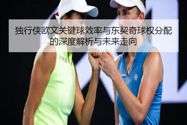 独行侠欧文关键球效率与东契奇球权分配的深度解析与未来走向