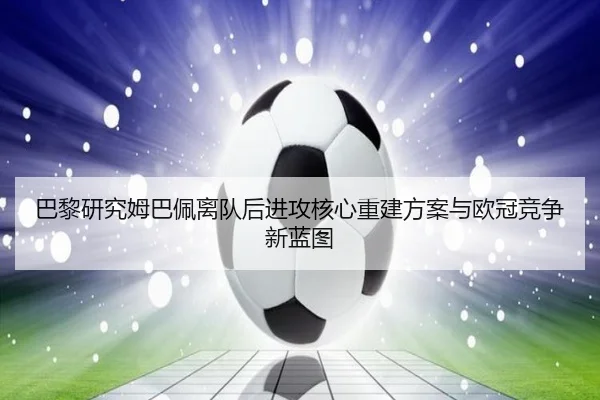 巴黎研究姆巴佩离队后进攻核心重建方案与欧冠竞争新蓝图