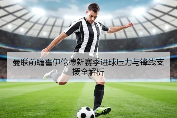 曼联前瞻霍伊伦德新赛季进球压力与锋线支援全解析