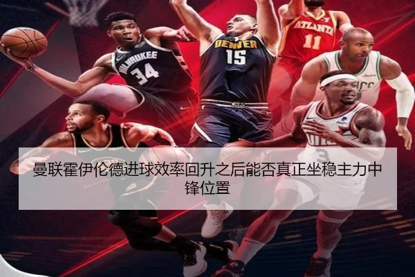 曼联霍伊伦德进球效率回升之后能否真正坐稳主力中锋位置