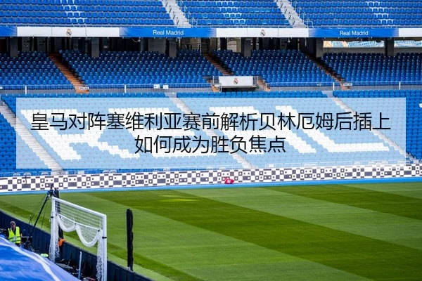 皇马对阵塞维利亚赛前解析贝林厄姆后插上如何成为胜负焦点