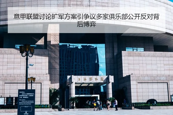 意甲联盟讨论扩军方案引争议多家俱乐部公开反对背后博弈