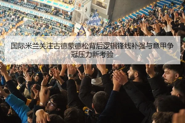 国际米兰关注古德蒙德松背后逻辑锋线补强与意甲争冠压力新考验